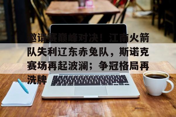 九游娱乐-邀请赛巅峰对决！江南火箭队失利辽东赤兔队，斯诺克赛场再起波澜；争冠格局再洗牌
